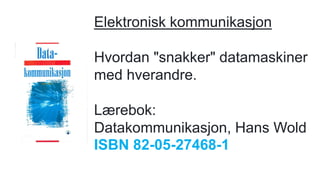 Elektronisk kommunikasjon
Hvordan "snakker" datamaskiner
med hverandre.
Lærebok:
Datakommunikasjon, Hans Wold
ISBN 82-05-27468-1
 
