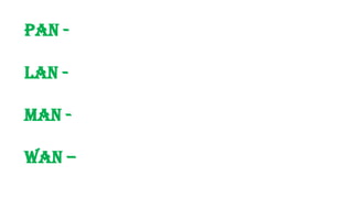 PAN -
LAN -
MAN -
WAN –
 