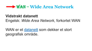 Vidstrakt datanett
Engelsk: Wide Area Network, forkortet WAN
WAN er et datanett som dekker et stort
geografisk område.
 