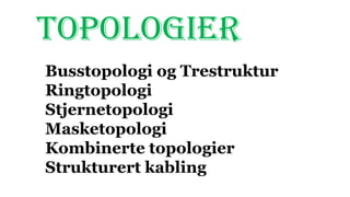 TOPOLOGIER
Busstopologi og Trestruktur
Ringtopologi
Stjernetopologi
Masketopologi
Kombinerte topologier
Strukturert kabling
 