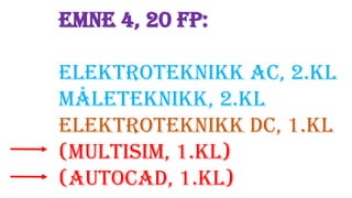 Emne 4, 20 FP:
ELEKTROTEKNIKK AC, 2.KL
MÅLETEKNIKK, 2.KL
ELEKTROTEKNIKK DC, 1.KL
(MULTISIM, 1.KL)
(AUTOCAD, 1.KL)
 