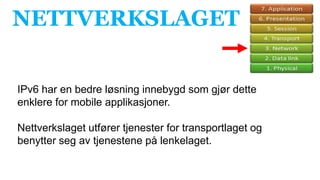 NETTVERKSLAGET
IPv6 har en bedre løsning innebygd som gjør dette
enklere for mobile applikasjoner.
Nettverkslaget utfører tjenester for transportlaget og
benytter seg av tjenestene på lenkelaget.
 
