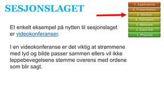 Et enkelt eksempel på nytten til sesjonslaget
er videokonferanser.
I en videokonferanse er det viktig at strømmene
med lyd og bilde passer sammen ellers vil ikke
leppebevegelsene stemme overens med ordene
som blir sagt.
SESJONSLAGET
 