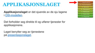 APPLIKASJONSLAGET
Applikasjonslaget er det sjuende av de sju lagene
i OSI-modellen.
Det forholder seg direkte til og utfører tjenester for
applikasjonene.
Laget benytter seg av tjenestene
på presentasjonslaget.
 