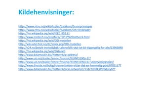 https://www.ntnu.no/wiki/display/datakom/Grunnprinsipper
https://www.ntnu.no/wiki/display/datakom/Om+lenkelaget
https://nn.wikipedia.org/wiki/IEEE_802.11
http://www.irontech.no/interface/TCP-IP%20nettverk.html
https://no.wikipedia.org/wiki/OSI-modellen
http://wiki.aitel.hist.no/it2/index.php/OSI-modellen
http://e24.no/betalt-innhold/bak-tallene/slik-skal-iot-bli-tilgjengelig-for-alle/23966848
https://no.wikipedia.org/wiki/Datanett
http://www.datamaskin.biz/Nettverk/ip-address/
http://www.uio.no/studier/emner/matnat/ifi/INF3190/v17/
http://www.uio.no/studier/emner/matnat/ifi/INF3190/v17/undervisningsplan/
http://www.dinside.no/bolig/i-denne-boksen-sitter-det-en-hemmelig-port/67031177
http://www.datamaskin.biz/Nettverk/local-networks/71342.html#.WOTaKjvyhPY
Kildehenvisninger:
 