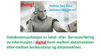 Datakommunikasjon er lokal- eller fjernoverføring
av informasjon i digital form mellom datamaskiner
eller mellom brukerutstyr og datamaskiner.
 
