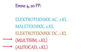 Emne 4, 20 FP:
ELEKTROTEKNIKK AC, 2.KL
MÅLETEKNIKK, 2.KL
ELEKTROTEKNIKK DC, 1.KL
(MULTISIM, 1.KL)
(AUTOCAD, 1.KL)
 
