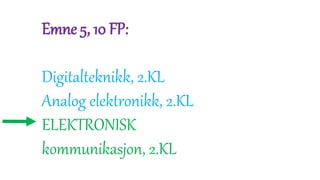 Emne 5, 10 FP:
Digitalteknikk, 2.KL
Analog elektronikk, 2.KL
ELEKTRONISK
kommunikasjon, 2.KL
 