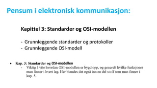 Pensum i elektronisk kommunikasjon:
Kapittel 3: Standarder og OSI-modellen
- Grunnleggende standarder og protokoller
- Grunnleggende OSI-modell
 