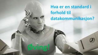 Øving!
Hva er en standard i
forhold til
datakommunikasjon?
 