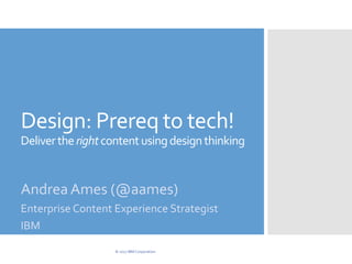 Design: Prereq to tech!
Delivertherightcontentusingdesignthinking
Andrea Ames (@aames)
Enterprise Content Experience Strategist
IBM
© 2017 IBM Corporation.
 