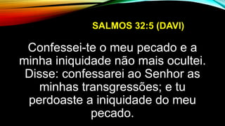 SALMOS 32:5 (DAVI)
Confessei-te o meu pecado e a
minha iniquidade não mais ocultei.
Disse: confessarei ao Senhor as
minhas transgressões; e tu
perdoaste a iniquidade do meu
pecado.
 