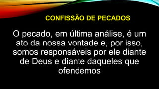 CONFISSÃO DE PECADOS
O pecado, em última análise, é um
ato da nossa vontade e, por isso,
somos responsáveis por ele diante
de Deus e diante daqueles que
ofendemos
 