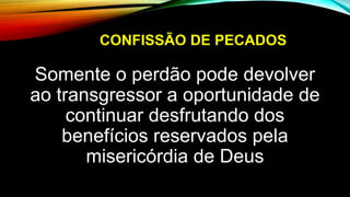 CONFISSÃO DE PECADOS
Somente o perdão pode devolver
ao transgressor a oportunidade de
continuar desfrutando dos
benefícios reservados pela
misericórdia de Deus
 