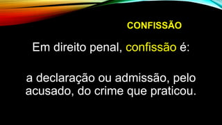 CONFISSÃO
Em direito penal, confissão é:
a declaração ou admissão, pelo
acusado, do crime que praticou.
 