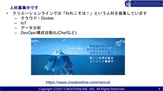 Copyright ?2017 CREATIONLINE, INC. All Rights Reserved
˲ļФǤ
? ꥨ`饤Ǥϡ줳ϣȤ˲ĤļƤޤ
C 饦?Docker
C IoT
C ǩ`
C DevOps/Ԅӻ(Chefʤ)
https://www.creationline.com/recruit
5
 