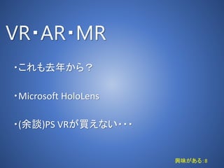 VR・AR・MR
・これも去年から？
・Microsoft HoloLens
・(余談)PS VRが買えない・・・
興味がある：8
 