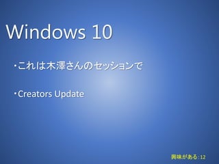 Windows 10
・これは木澤さんのセッションで
・Creators Update
興味がある：12
 