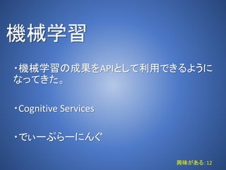 機械学習
・機械学習の成果をAPIとして利用できるように
なってきた。
・Cognitive Services
・でぃーぷらーにんぐ
興味がある：12
 