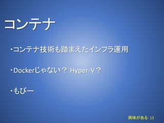 コンテナ
・コンテナ技術も踏まえたインフラ運用
・Dockerじゃない？ Hyper-V？
・もびー
興味がある：13
 