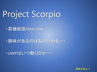 Project Scorpio
・高機能版Xbox One
・興味があるのは私だけかも・・・
・UWPはいつ動くのか・・・
興味がある：3
 