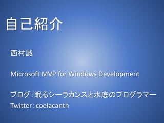 自己紹介
西村誠
Microsoft MVP for Windows Development
ブログ：眠るシーラカンスと水底のプログラマー
Twitter：coelacanth
 
