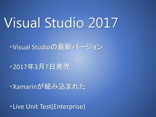 Visual Studio 2017
・Visual Studioの最新バージョン
・2017年3月7日発売
・Xamarinが組み込まれた
・Live Unit Test(Enterprise)
 