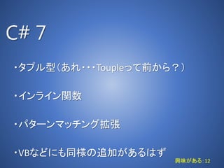 C# 7
・タプル型（あれ・・・Toupleって前から？）
・インライン関数
・パターンマッチング拡張
・VBなどにも同様の追加があるはず
興味がある：12
 