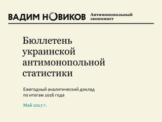 Антимонопольный
экономист
Бюллетень
украинской
антимонопольной
статистики
Ежегодный аналитический доклад
по итогам 2016 года
Май 2017 г.
 