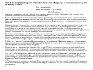  Часть 2. Тема страданий народа в лирике Н.А. Некрасова. (На примере не менее двух стихотворений
по Вашему выбору.)
 Иди к униженным,
 Иди к обиженным – Там нужен ты
 Н. А. Некрасов.
 Некрасов – первый русский крестьянский поэт, предшественник Есенина и Твардовского. Он и первый поэт-
урбанист, создавший трагическую поэзию большого города.
 Сделав главными героями своих стихов городскую и крестьянскую бедноту, Некрасов явился основоположником
«натуральной школы» в поэзии, как Гоголь в прозе. Сущностью этого направления было пристальное внимание к
будничным драматическим фактам реальной действительности. Некрасов говорит о повседневных непоэтических
явлениях.
 Гражданственность и народность – отличительные черты его лирики, то есть Некрасов подчинил своё творчество
идеалу гражданского освобождения народа. Ради этой цели он сознательно подчинил форму своих стихов их
содержанию: «Нет в тебе поэзии свободной, мой тяжёлый, неуклюжий стих». Он стал новатором в области
поэтической формы: сблизил поэзию с прозой, свободно использовал элементы народной речи, вводил трёхсложные
размеры, придававшие его текстам протяжное, песенное звучание.
 Поэзию его можно назвать «музой скорби и печали». Главные герои – крестьяне и городская беднота, труженики-
разночинцы, люди трагической социальной судьбы. Лирического героя стихов отличают сострадающая любовь и
жалость. Авторская позиция заявлена в словах: «Я призван был воспеть твои страданья, терпеньем изумляющий
народ». Отличительные черты лирики – демократизм и сострадательный гуманизм.
 В 1864 году Николай Алексеевич Некрасов написал стихотворение «Железная дорога» – одно из самых
драматичных своих произведений. По масштабу событий, по своему духу это сравнительно небольшое
стихотворение – настоящая поэма о народе.
 Некрасов чутко слышит время. В начале 60-х годов XIX века крепостное право отменено, а свобода и
счастье так и не наступили. В стихотворении изображен народ в двух ипостасях: великий труженик, по
делам своим заслуживающий всеобщего уважения и восхищения, и терпеливый раб, достойный жалости.
 Для того чтобы рассказать о тяжести и подвиге народного труда, поэт обращается к приему, достаточно
известному в русской литературе, – описанию сна одного из участников повествования. Сон Вани – это
условный прием, позволяющий нарисовать фантастические картины с ожившими под лунным сиянием
мертвецами и странными песнями.
 Чу! восклицанья послышались грозные! Топот и скрежет зубов…Картина свежей и прекрасной природы,
открывающая стихотворение, не только контрастирует с картиной сна, но и соотнесена с ней в величии и
поэтичности.
 