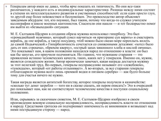  Генералам автор имен не давал, чтобы ярче показать их типичность. Но они все-таки
различаются, у каждого есть и индивидуальные характеристики. Разница между ними состоит
в степени их интеллектуального развития и умственных способностей: если один просто глуп,
то другой еще более невежествен и беспомощен. Это превосходство автор объясняет
заведомым абсурдом: тот, кто поумнее, был таким, потому что когда-то служил учителем
каллиграфии в школе военных кантонистов. Спасителя они нашли — и тот бескорыстно помог
им выйти из «безвыходной» ситуации.
М. Е. Салтыков-Щедрин в создании образа мужика использовал гиперболу. Это был
«громаднейший мужчина», который сумел научиться «в пригоршне суп варить» и смастерить
корабль, да «не корабль, а такую посудину, чтоб можно было океан-море переплыть вплоть
до самой Подьяческой.» Гиперболичность сочетается со сниженными деталями: «хотел было
дать от них стрекача», «брюхом кверху», «острый запах мякинного хлеба и кислой овчины».
Это показывает нам, в каком положении находился народ по отношению к власти: он был
как бы запуган, его приучили подчиняться. Но главное, что мужицкие старания — это
проявления истинно человеческих качеств, таких, каких нет у генералов. Именно он, мужик,
является созидателем жизни. Автор иронически замечает, какая награда достается мужику
за этот нелегкий труд. Во-первых, генералы несправедливо называют его «лежебоком»,
«тунеядцем», который «от работы отлынивает». А во-вторых, за все старания генералы
отблагодарили мужика всего лишь «рюмкой водки и пятаком серебра» — как будто больше
тому для счастья ничего не нужно.
Такая награда является антитезой богатству, которое генералы получили в казначействе:
«сколько тут денег загребли — того ни в сказке сказать, ни пером описать!» Это в очередной
раз показывает нам, как не соответствуют человеческие качества и поступки социальному
положению.
Итак, скрываясь за сказочным сюжетом, М. Е. Салтыков-Щедрин изобразил в своем
произведении вековую социальную несправедливость, несправедливость власти по отношении
к народу. Средствами гротеска он подчеркивает никчемность ее виновников и возвышает над
ними пострадавшую сторону — народ.
 