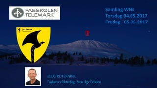 ELEKTROTEKNIKK
Faglærer elektrofag: Sven Åge Eriksen
🙂
Samling WEB
Torsdag 04.05.2017
Fredag 05.05.2017
 