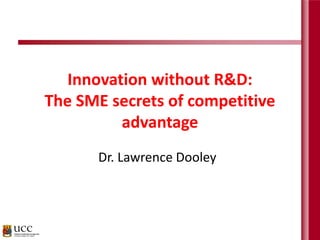 Innovation without R&D:
The SME secrets of competitive
advantage
Dr. Lawrence Dooley
 
