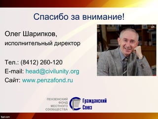 Спасибо за внимание!
Олег Шарипков,
исполнительный директор
Тел.: (8412) 260-120
Е-mail: head@civilunity.org
Сайт: www.penzafond.ru
 