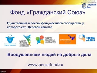 Фонд «Гражданский Союз»
Воодушевляем людей на добрые дела
www.penzafond.ru
Единственный в России фонд местного сообщества, у
которого есть Целевой капитал
 