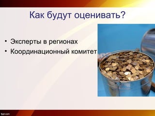 Как будут оценивать?
• Эксперты в регионах
• Координационный комитет
 
