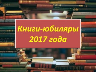 Книги-юбиляры
2017 года
 
