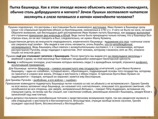 Пытка башкирца. Как в этом эпизоде можно объяснить жестокость коменданта,
обычно столь добродушного и мягкого? Зачем Пушкин заставляет читателя
заглянуть в глаза попавшего в капкан коменданта человека?
Пушкин подчеркнул, что расправы с восставшими были неимоверно жестокими. Иван Кузмич в башкирце сразу
узнал «по страшным приметам одного из бунтовщиков, наказанных в 1741 г.». У него не было ни носа, ни ушей.
Обратите внимание, как беспощадно даёт распоряжение Иван Кузмич пытать башкирца, как покорно выполняют
его страшные приказания два инвалида и Юлай. Ведь пытка была прекращена только потому, что у башкирца был
отрезан язык, он не мог говорить и был, следовательно, не нужен Ивану Кузмичу.
Существенная деталь во внешности изуродовнного, изувеченного башкирца - выражение его глаз: «узенькие глаза
его сверкали ещё огнём» . Мы видим в них огонь ненависти, огонь борьбы, что-то непобеждённое,
несмирившееся. Ведь башкирец «был схвачен с возмутительными листами», т. е. с воззваниями, которые
распространял Пугачёв, когда подходил к крепостям. Этот человек, которому «казалось лет за 70», отважно
пошёл на опасное дело.
Пушкин ещё раз сталкивает читателя с башкирцем. После приступа мы видим его на перекладине виселицы с
верёвкой в руках; на этой висилице был повешен несдавшийся комендант Белогорской крепости.
Вывод: в небольших эпизодах, участниками которых являлись люди 2-х враждебных лагерей, отразился конфликт,
исключавший примирение.
Для башкирца капитан Миронов – символ ненавистного ему государства угнетателей, а для Ивана Кузмича
башкирец – один из «злодеев», «старый волк», «бунтовщик», подрывающий основы того государства, которому
он присягал и служил всю жизнь. Отсюда и жестокость с обеих сторон. О причинах бунта Иван Кузмич не
задумывается – порядок, который он охраняет, кажется ему бесспорным.
Для Гринёва Пугачёв – разбойник, а его войско – «шайка».
Приказание коменданта подвергнуть башкирца пытке «никого из нас не удивило и не встревожило». Однако Гринёв
на всю жизнь запомнил лицо башкирца, он называет его «несчастным», описывает его душевное смятение. «Он
оглядывался во все стороны, как зверёк, затравленный детьми», - говорит Пётр Андреевич, вспоминая эту
страшную сцену, он вновь как бы слышит, как «застонал слабым, умоляющим голосом» башкирец, увидев Юлая с
занесённой над ним плетью.
Сцена допроса послужила своеобразным толчком к нравственному возмужанию героя, так как увиденное вызвало в
нём отвращение к жестокости и бесчеловечности. Впоследствии, отрицая вообще всякое насилие, Гринёв
осуждает «русский бунт, бессмысленный и беспощадный».
 