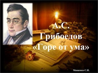 А.С.
Грибоедов
«Горе от ума»
Мищенко С.Н.
 