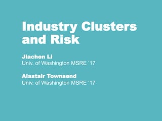 Industry Clusters
and Risk
Jiachen Li
Univ. of Washington MSRE ’17
Alastair Townsend
Univ. of Washington MSRE ‘17
 