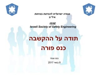 ‫בטיחות‬ ‫להנדסת‬ ‫ישראלית‬ ‫אגודה‬
‫איל״ב‬
ISSE
Israeli Society of Safety Engineering
‫כנס‬‫שנתי‬
8‫במאי‬2017
‫ההקשבה‬ ‫על‬ ‫תודה‬
‫פורה‬ ‫כנס‬
 