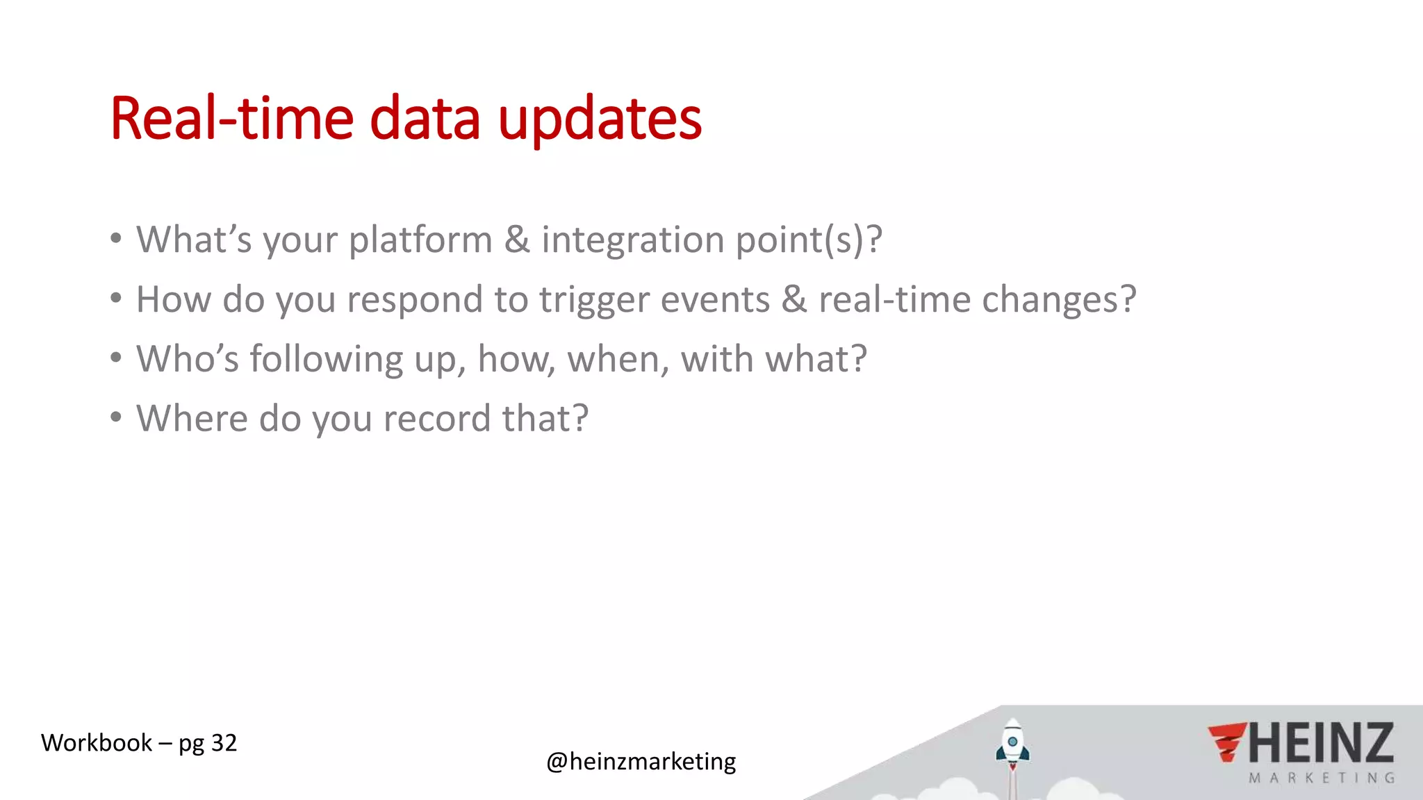@heinzmarketing
Real-time data updates
• What’s your platform & integration point(s)?
• How do you respond to trigger events & real-time changes?
• Who’s following up, how, when, with what?
• Where do you record that?
Workbook – pg 32
 