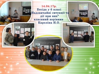 14.04.17р.
Бесіда у 6 класі
“ Надзвичайні ситуації та
дії при них“
класниий керівник
Кареліна Н.О.
 