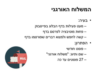 ‫האורגני‬ ‫המשלוח‬
•‫בעיה‬:
–‫בפייסבוק‬ ‫הבלוג‬ ‫בדף‬ ‫פעילות‬ ‫מעט‬
–‫בדף‬ ‫לפרסם‬ ‫מוטיבציה‬ ‫פחות‬
–‫בדף‬ ‫שפורסמו‬ ‫דברים‬ ‫ולמצוא‬ ‫לחפש‬ ‫קשה‬
•‫הפתרון‬:
–‫חודשי‬ ‫פוסט‬
–‫ותיוג‬ ‫שם‬" :‫אורגני‬ ‫משלוח‬"
–27‫כה‬ ‫עד‬ ‫פוסטים‬
 