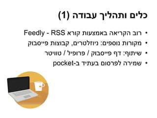 ‫עבודה‬ ‫ותהליך‬ ‫כלים‬(1)
•‫קורא‬ ‫באמצעות‬ ‫הקריאה‬ ‫רוב‬RSS-Feedly
•‫נוספים‬ ‫מקורות‬:‫ניוזלטרים‬,‫פייסבוק‬ ‫קבוצות‬
•‫שיתוף‬:‫פייסבוק‬ ‫דף‬/‫פרופיל‬/‫טוויטר‬
•‫ב‬ ‫בעתיד‬ ‫לפרסום‬ ‫שמירה‬-pocket
 