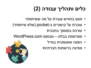 ‫עבודה‬ ‫ותהליך‬ ‫כלים‬(2)
•‫ששיתפתי‬ ‫מה‬ ‫על‬ ‫עוברת‬ ‫בחודש‬ ‫פעם‬
•‫ב‬ ‫קישורים‬ ‫על‬ ‫עוברת‬-pocket(‫שיתפתי‬ ‫שלא‬)
•‫בתבנית‬ ‫במסמך‬ ‫עורכת‬
•‫בבלוג‬ ‫מפרסמת‬–‫מבוסס‬WordPress.com
•‫במייל‬ ‫אוטומטית‬ ‫הפצה‬
•‫חברתיות‬ ‫ברשתות‬ ‫מפיצה‬
 