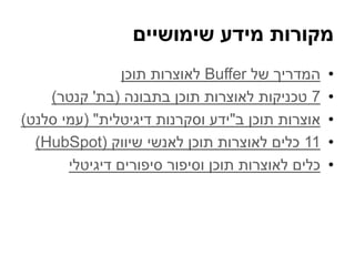 ‫שימושיים‬ ‫מידע‬ ‫מקורות‬
•‫של‬ ‫המדריך‬Buffer‫תוכן‬ ‫לאוצרות‬
•7‫בתבונה‬ ‫תוכן‬ ‫לאוצרות‬ ‫טכניקות‬(‫בת‬'‫קנטר‬)
•‫ב‬ ‫תוכן‬ ‫אוצרות‬"‫דיגיטלית‬ ‫וסקרנות‬ ‫ידע‬( "‫סלנט‬ ‫עמי‬)
•11‫שיווק‬ ‫לאנשי‬ ‫תוכן‬ ‫לאוצרות‬ ‫כלים‬(HubSpot)
•‫דיגיטלי‬ ‫סיפורים‬ ‫וסיפור‬ ‫תוכן‬ ‫לאוצרות‬ ‫כלים‬
 