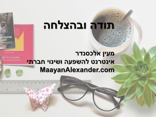 ‫ובהצלחה‬ ‫תודה‬
‫אלכסנדר‬ ‫מעין‬
‫חברתי‬ ‫ושינוי‬ ‫להשפעה‬ ‫אינטרנט‬
MaayanAlexander.com
 