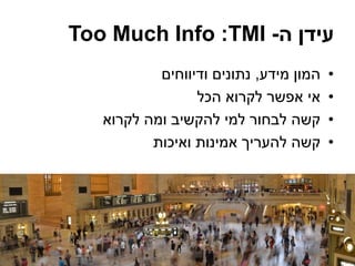 ‫ה‬ ‫עידן‬-TMI:Too Much Info
•‫מידע‬ ‫המון‬,‫ודיווחים‬ ‫נתונים‬
•‫הכל‬ ‫לקרוא‬ ‫אפשר‬ ‫אי‬
•‫לקרוא‬ ‫ומה‬ ‫להקשיב‬ ‫למי‬ ‫לבחור‬ ‫קשה‬
•‫ואיכות‬ ‫אמינות‬ ‫להעריך‬ ‫קשה‬
 