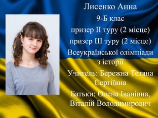 Лисенко Анна
9-Б клас
призер II туру (2 місце)
призер III туру (2 місце)
Всеукраїнської олімпіади
з історії
Учитель: Бережна Тетяна
Сергіївна
Батьки: Олена Іванівна,
Віталій Володимирович
 